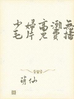 少妇高潮无遮挡毛片免费播放