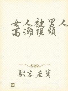 女人被男人插到高潮视频