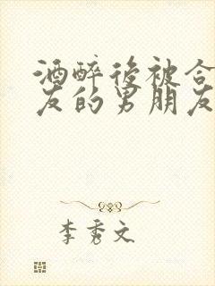 酒醉后被合租室友的男朋友睡了