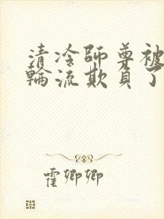 清冷师尊被徒弟轮流欺负了免费阅读