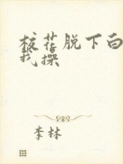 校花脱下白丝让我操