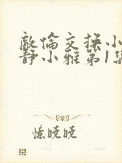 敌伦交换小敏小静小雅第1集