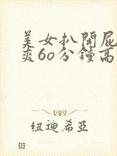 美女扒开屁股桶爽6o分钟高清