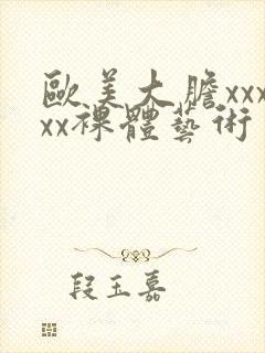 欧美大胆xxxxx裸体艺术