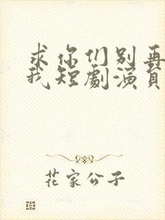 求你们别再说爱我短剧演员表