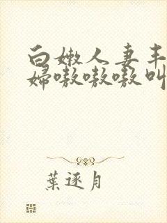 白嫩人妻丰满熟妇嗷嗷嗷叫