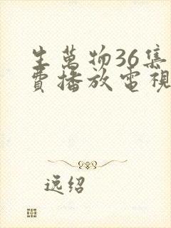 生万物36集免费播放电视连续剧