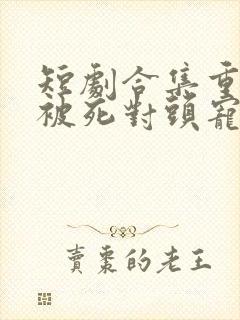 短剧合集重生后被死对头宠上天