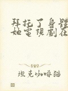 拜托了身体里的她电视剧在哪个平台