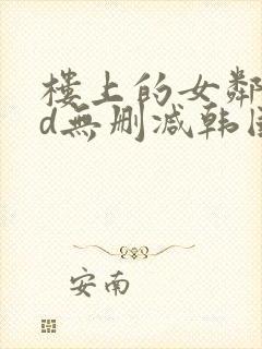 楼上的女邻居hd无删减韩国