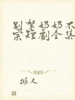 别拿奶奶不当祖宗短剧全集免费观看