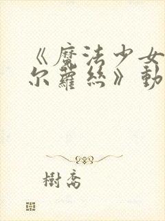 《魔法少女诺布尔萝丝》动漫高清