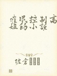 催眠控制高冷御姐的小说