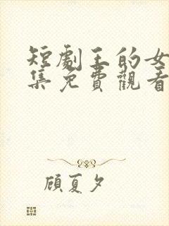 短剧王的女人全集免费观看高清