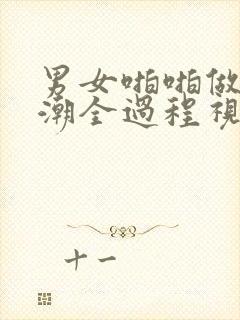 男女啪啪做爰高潮全过程视频