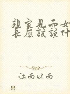 亲家见面女方家长应该说什么