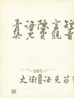 青洛陈言短剧全集免费观看最新