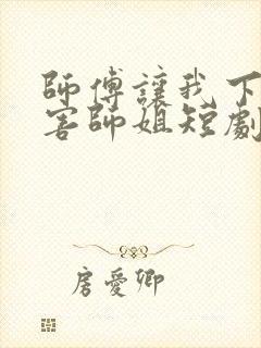 师傅让我下山祸害师姐短剧