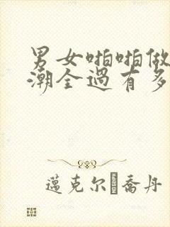 男女啪啪做爰高潮全过有多