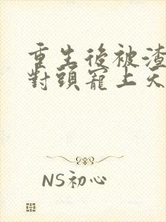 重生后被渣男死对头宠上天最新篇章
