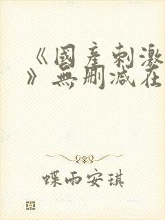 《国产刺激视频》无删减在线观看