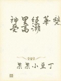 神里绫华双腿接受高潮