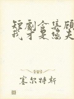 短剧合集顾先生我才是您夫人