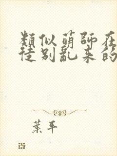 类似萌师在上逆徒别乱来的小说