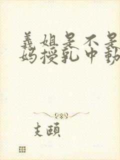 义姐是不是良妈妈授乳中动漫免费完