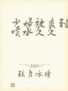 少妇被爽到高潮喷水久久