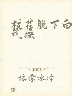 校花脱下白丝让我操