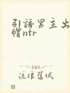 引诱男主出轨绿帽ntr