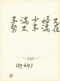 丰满少妇又爽又紧又丰满在线播放