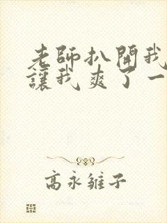 老师扒开我的腿让我爽了一晚上视频