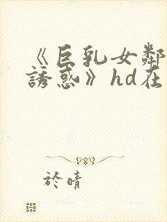 《巨乳女邻居の诱惑》hd在线播放
