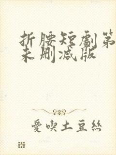 折腰短剧第七集未删减版