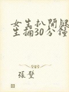 女生扒开腿让男生捅30分钟