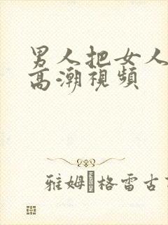 男人把女人弄到高潮视频