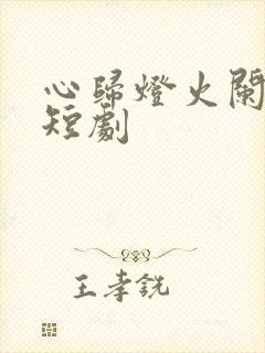 心归灯火阑珊处短剧