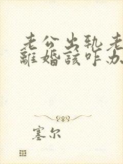 老公出轨老婆要离婚该咋办