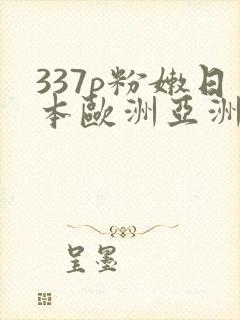 337p粉嫩日本欧洲亚洲大胆精品