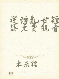 逆转乱世短剧全集免费观看高清