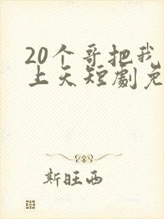 20个哥把我宠上天短剧免费观看全集