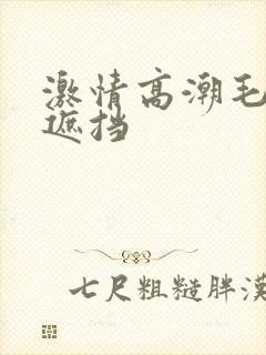 激情高潮毛片无遮挡