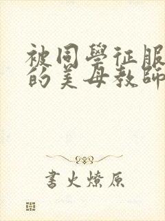 被同学征服调教的美母教师