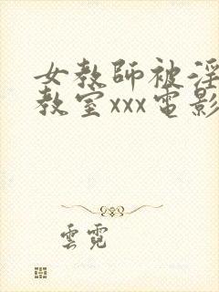 女教师被淫辱の教室xxx电影