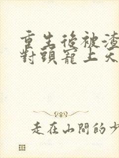 重生后被渣男死对头宠上天短剧全集