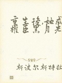 重生后,她成了权臣黑月光在线版