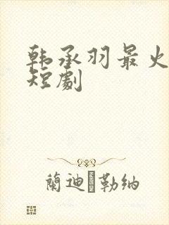 韩承羽最火三部短剧