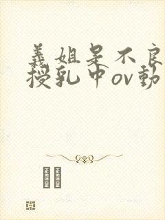 义姐是不良妈妈授乳中ov动漫